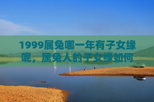 1999属兔哪一年有子女缘呢，属兔人的子女缘如何