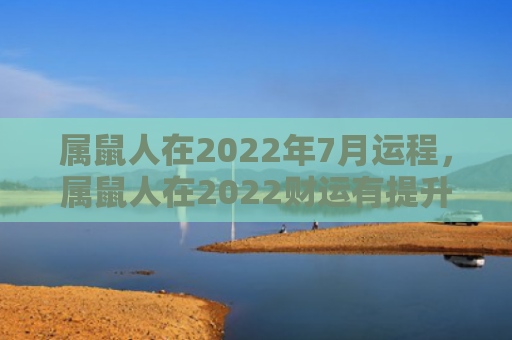 属鼠人在2022年7月运程，属鼠人在2022财运有提升吗