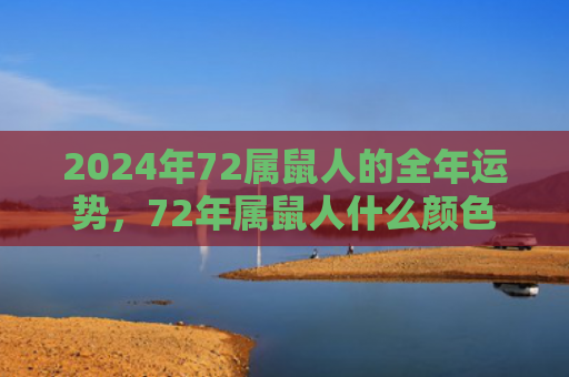 2024年72属鼠人的全年运势，72年属鼠人什么颜色提高感情运势