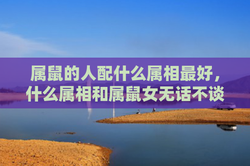 属鼠的人配什么属相最好，什么属相和属鼠女无话不谈
