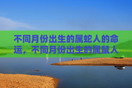 不同月份出生的属蛇人的命运，不同月份出生的属鼠人婚配表