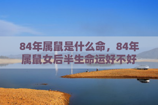 84年属鼠是什么命，84年属鼠女后半生命运好不好