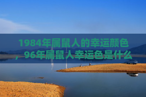 1984年属鼠人的幸运颜色，96年属鼠人幸运色是什么