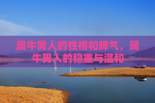 属牛男人的性格和脾气，属牛男人的稳重与温和