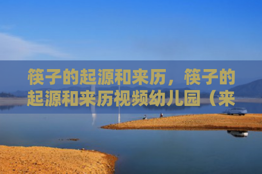 筷子的起源和来历，筷子的起源和来历视频幼儿园（来历起源筷子）