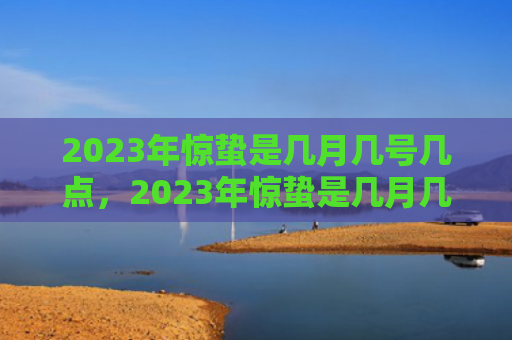2023年惊蛰是几月几号几点，2023年惊蛰是几月几号几点几分？惊蛰要吃什么蔬菜好？