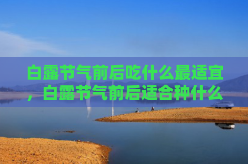 白露节气前后吃什么最适宜，白露节气前后适合种什么菜？白露节气适合的农作物有哪些？