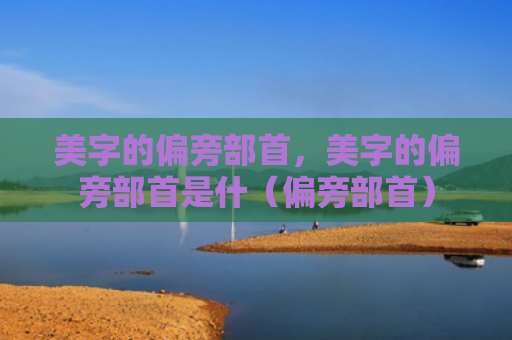 美字的偏旁部首，美字的偏旁部首是什（偏旁部首）