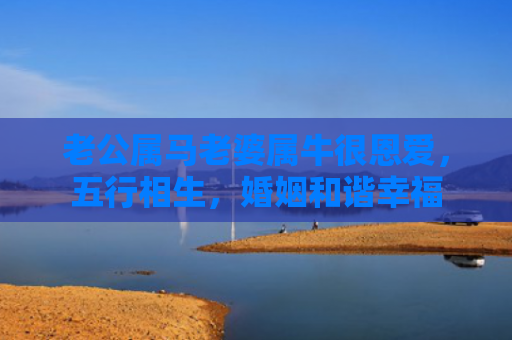 老公属马老婆属牛很恩爱，五行相生，婚姻和谐幸福