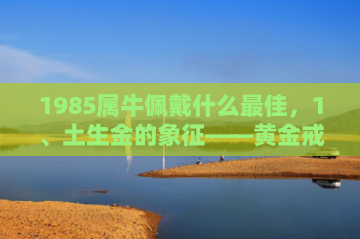 1985属牛佩戴什么最佳，1、土生金的象征——黄金戒指