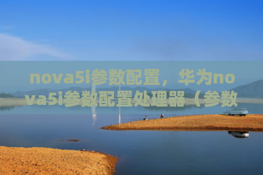 nova5i参数配置，华为nova5i参数配置处理器（参数华为配置）