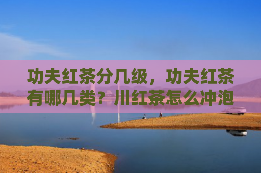 功夫红茶分几级，功夫红茶有哪几类？川红茶怎么冲泡好喝？