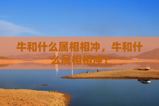 牛和什么属相相冲，牛和什么属相相冲？