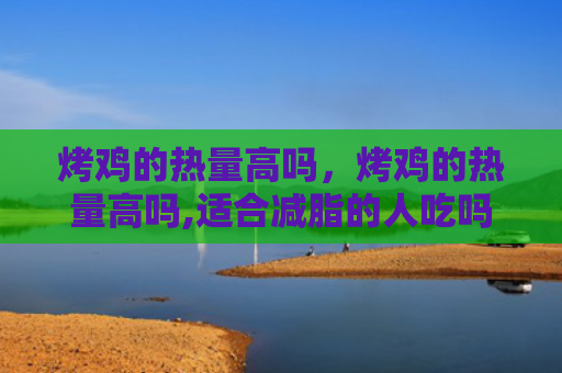 烤鸡的热量高吗，烤鸡的热量高吗,适合减脂的人吃吗（的人烤鸡热量）