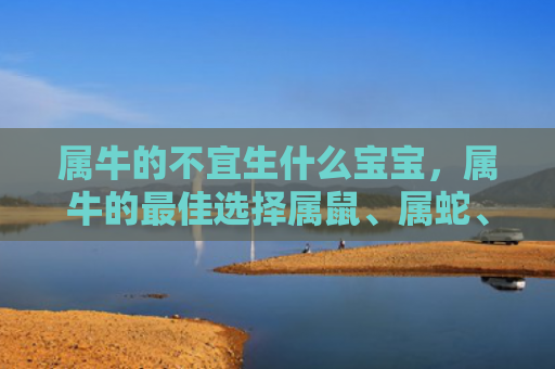 属牛的不宜生什么宝宝，属牛的最佳选择属鼠、属蛇、属鸡