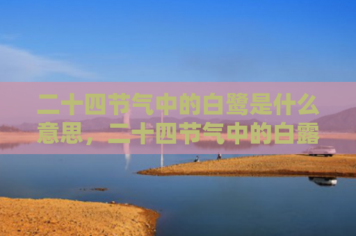 二十四节气中的白鹭是什么意思，二十四节气中的白露的含义是什么？白露节气之后天气还热吗？