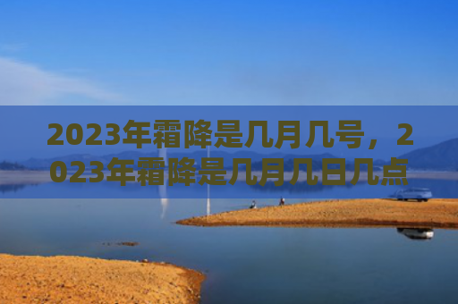 2023年霜降是几月几号，2023年霜降是几月几日几点？霜降的含义是什么？
