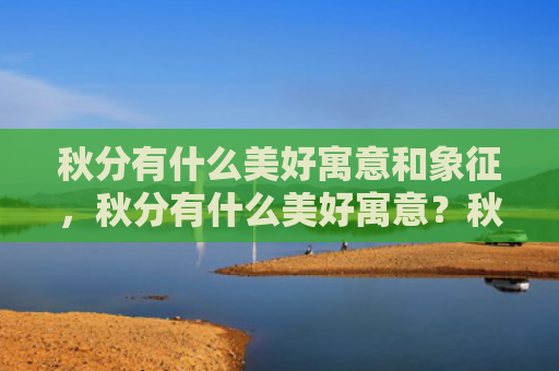 秋分有什么美好寓意和象征，秋分有什么美好寓意？秋分各地吃什么食物好？