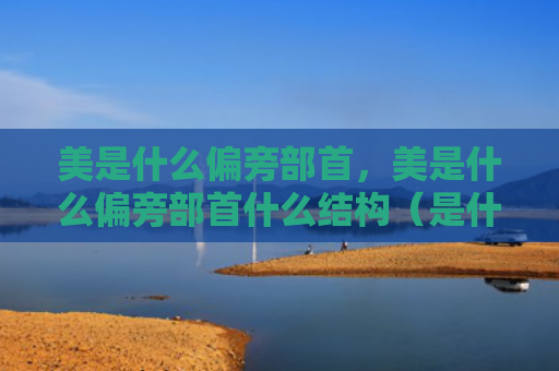 美是什么偏旁部首，美是什么偏旁部首什么结构（是什么偏旁部首）