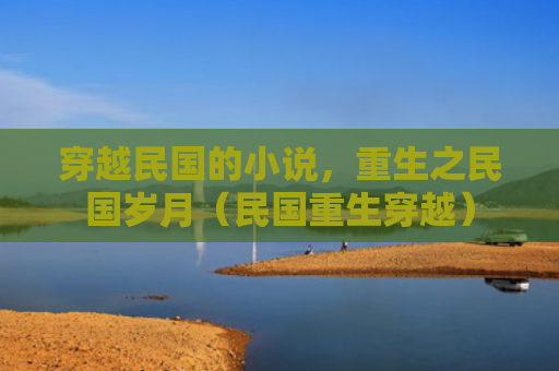 穿越民国的小说，重生之民国岁月（民国重生穿越）