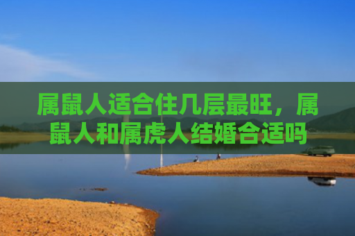 属鼠人适合住几层最旺，属鼠人和属虎人结婚合适吗