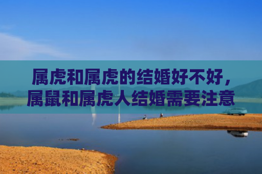 属虎和属虎的结婚好不好，属鼠和属虎人结婚需要注意什么