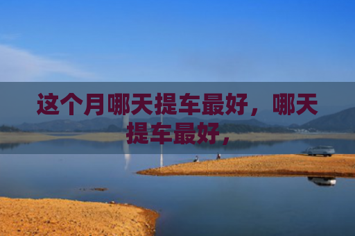 这个月哪天提车最好，哪天提车最好，