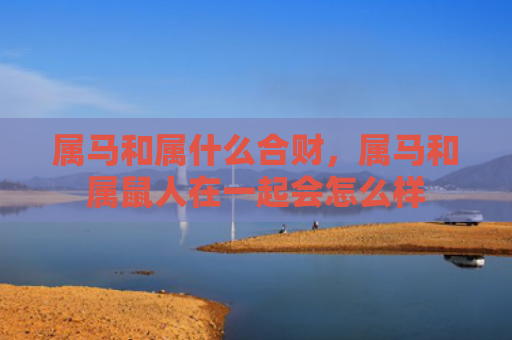 属马和属什么合财，属马和属鼠人在一起会怎么样