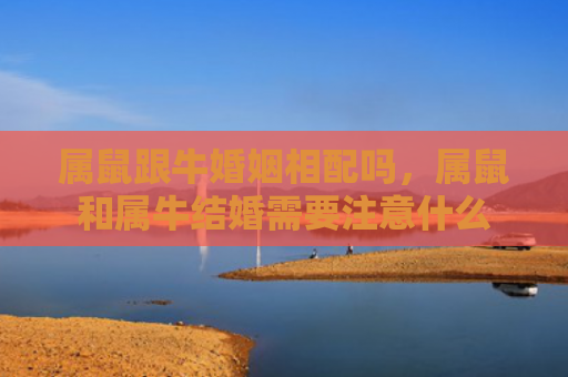 属鼠跟牛婚姻相配吗，属鼠和属牛结婚需要注意什么