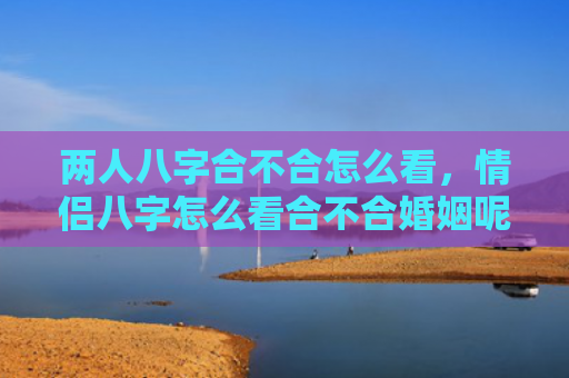两人八字合不合怎么看，情侣八字怎么看合不合婚姻呢女