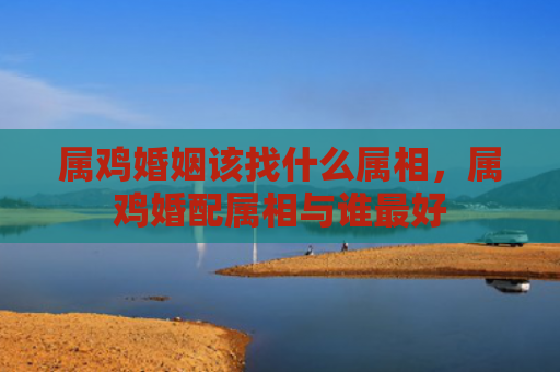属鸡婚姻该找什么属相，属鸡婚配属相与谁最好