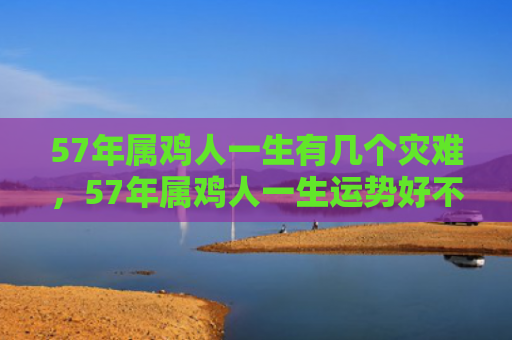 57年属鸡人一生有几个灾难，57年属鸡人一生运势好不好