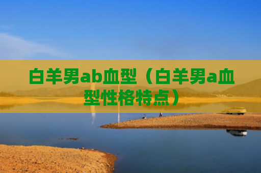 白羊男ab血型（白羊男a血型性格特点）