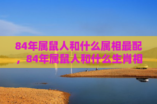 84年属鼠人和什么属相最配，84年属鼠人和什么生肖相配
