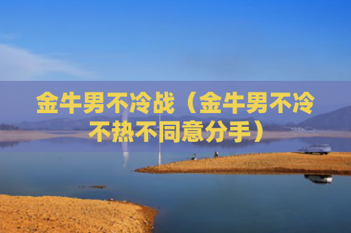 金牛男不冷战（金牛男不冷不热不同意分手）