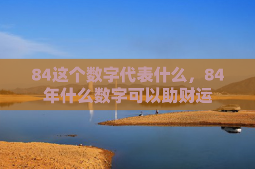 84这个数字代表什么，84年什么数字可以助财运