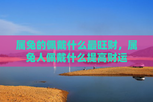 属兔的佩戴什么最旺财，属兔人佩戴什么提高财运