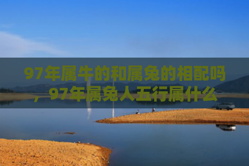97年属牛的和属兔的相配吗，97年属兔人五行属什么