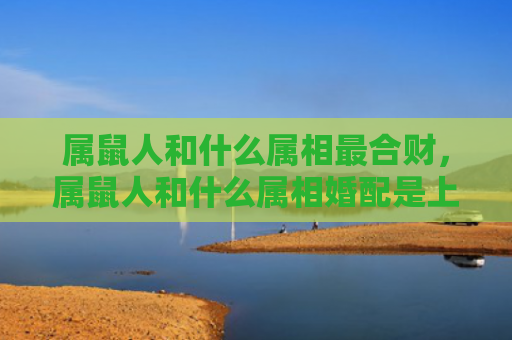 属鼠人和什么属相最合财，属鼠人和什么属相婚配是上吉