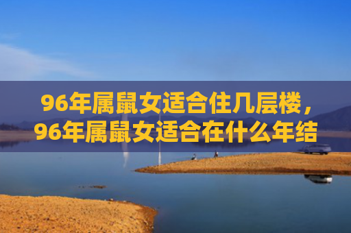 96年属鼠女适合住几层楼，96年属鼠女适合在什么年结婚
