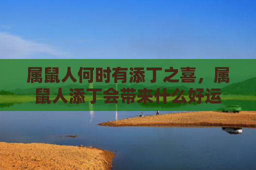 属鼠人何时有添丁之喜，属鼠人添丁会带来什么好运