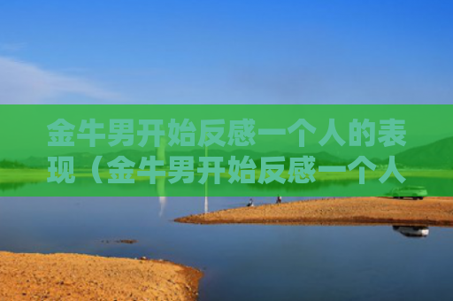 金牛男开始反感一个人的表现（金牛男开始反感一个人的表现是什么）