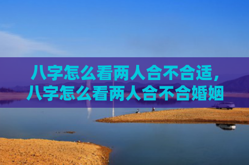八字怎么看两人合不合适，八字怎么看两人合不合婚姻呢女