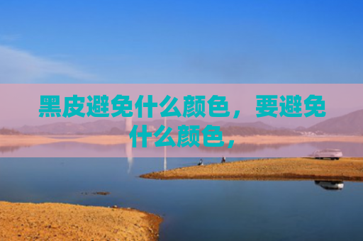 黑皮避免什么颜色，要避免什么颜色，