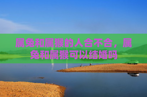 属兔和属猴的人合不合，属兔和属猴可以结婚吗
