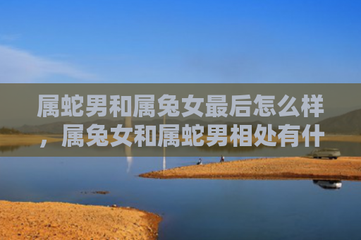 属蛇男和属兔女最后怎么样，属兔女和属蛇男相处有什么建议