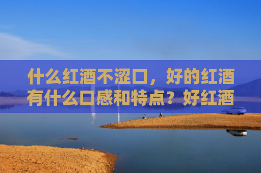 什么红酒不涩口，好的红酒有什么口感和特点？好红酒的口感是什么样？