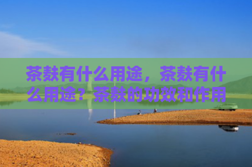 茶麸有什么用途，茶麸有什么用途？茶麸的功效和作用有哪些？