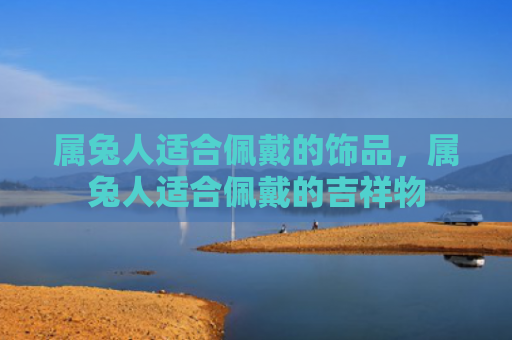 属兔人适合佩戴的饰品，属兔人适合佩戴的吉祥物