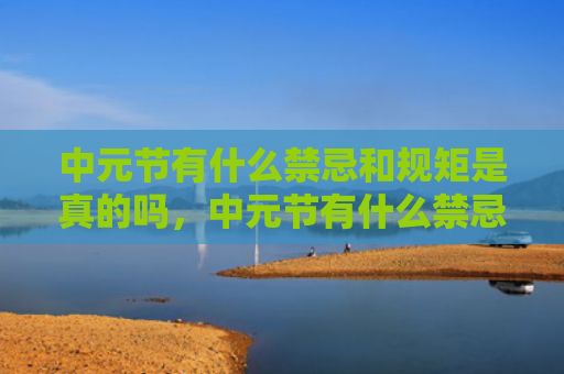 中元节有什么禁忌和规矩是真的吗，中元节有什么禁忌和规矩？中元节的八大禁忌是什么？
